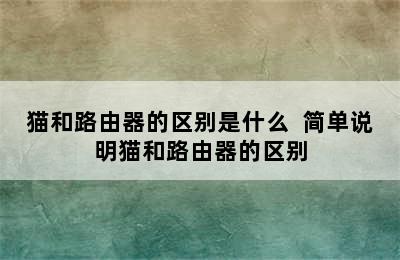 猫和路由器的区别是什么  简单说明猫和路由器的区别